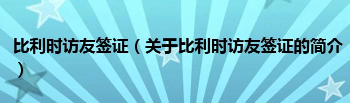 比利时访友签证（关于比利时访友签证的简介）