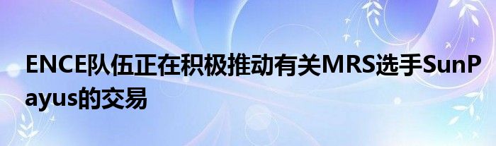 ENCE队伍正在积极推动有关MRS选手SunPayus的交易