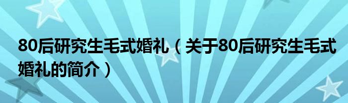 80后研究生毛式婚礼（关于80后研究生毛式婚礼的简介）