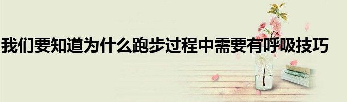 我们要知道为什么跑步过程中需要有呼吸技巧