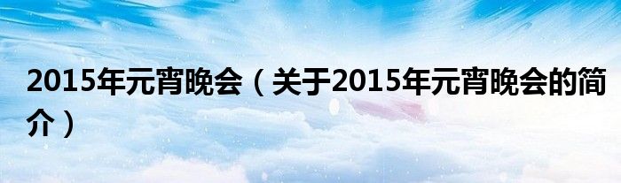 2015年元宵晚会（关于2015年元宵晚会的简介）