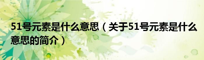 51号元素是什么意思（关于51号元素是什么意思的简介）
