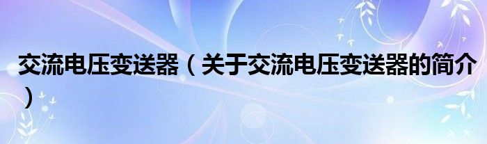 交流电压变送器（关于交流电压变送器的简介）