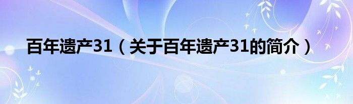 百年遗产31（关于百年遗产31的简介）