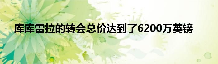 库库雷拉的转会总价达到了6200万英镑