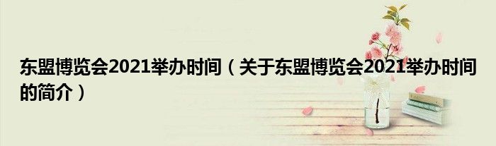 东盟博览会2021举办时间（关于东盟博览会2021举办时间的简介）