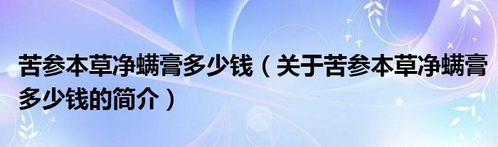 苦参本草净螨膏多少钱（关于苦参本草净螨膏多少钱的简介）