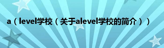 a（level学校（关于alevel学校的简介））