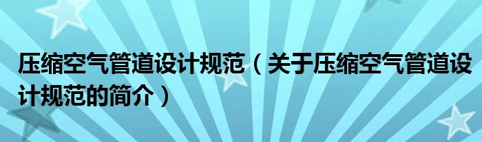 压缩空气管道设计规范（关于压缩空气管道设计规范的简介）