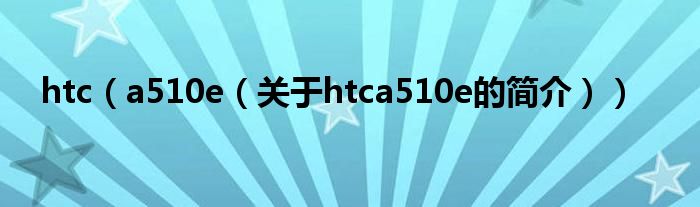 htc（a510e（关于htca510e的简介））
