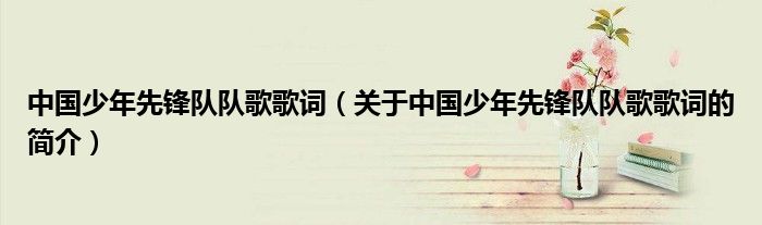 中国少年先锋队队歌歌词（关于中国少年先锋队队歌歌词的简介）