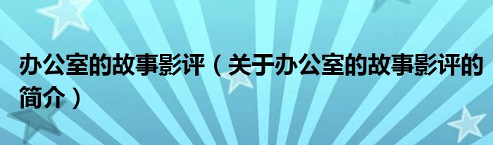 办公室的故事影评（关于办公室的故事影评的简介）