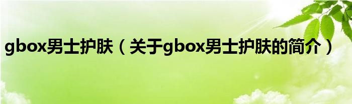 gbox男士护肤（关于gbox男士护肤的简介）