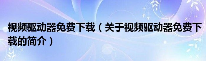 视频驱动器免费下载（关于视频驱动器免费下载的简介）