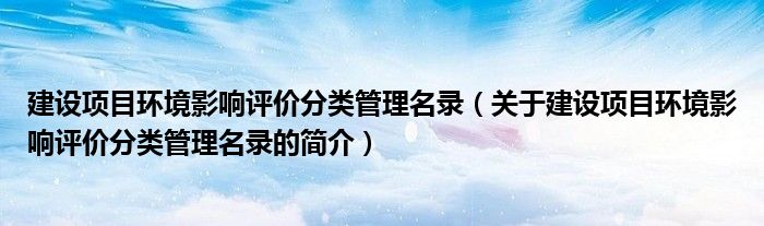 建设项目环境影响评价分类管理名录（关于建设项目环境影响评价分类管理名录的简介）