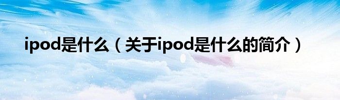 ipod是什么（关于ipod是什么的简介）