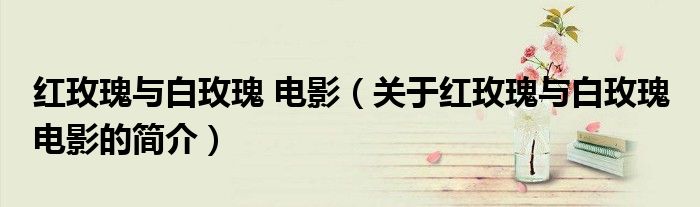 红玫瑰与白玫瑰 电影（关于红玫瑰与白玫瑰 电影的简介）