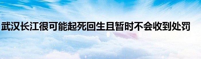 武汉长江很可能起死回生且暂时不会收到处罚