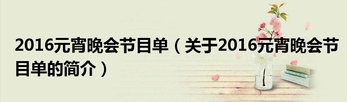 2016元宵晚会节目单（关于2016元宵晚会节目单的简介）