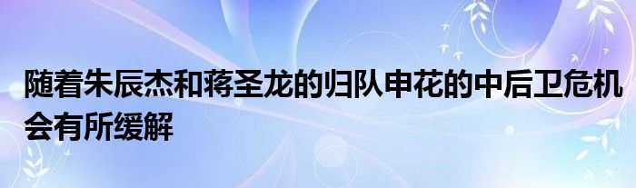 随着朱辰杰和蒋圣龙的归队申花的中后卫危机会有所缓解