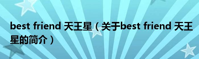 best friend 天王星（关于best friend 天王星的简介）