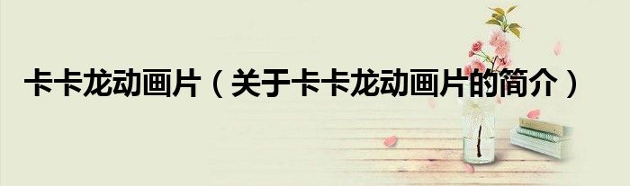 卡卡龙动画片（关于卡卡龙动画片的简介）