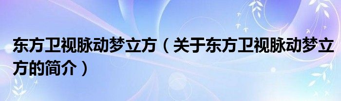 东方卫视脉动梦立方（关于东方卫视脉动梦立方的简介）