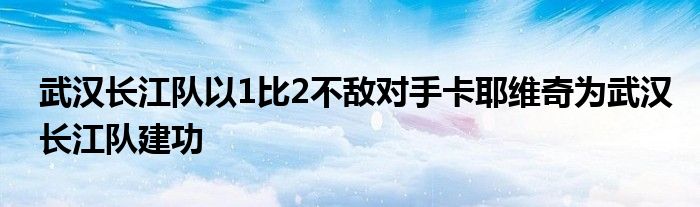 武汉长江队以1比2不敌对手卡耶维奇为武汉长江队建功