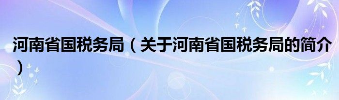 河南省国税务局（关于河南省国税务局的简介）