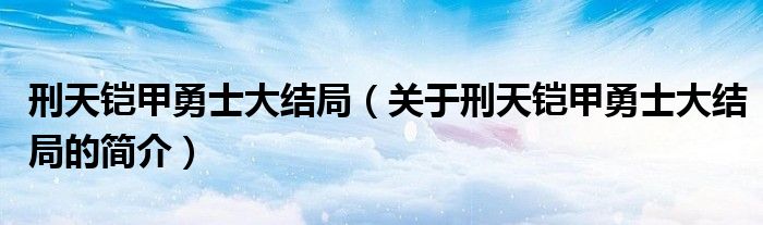 刑天铠甲勇士大结局（关于刑天铠甲勇士大结局的简介）