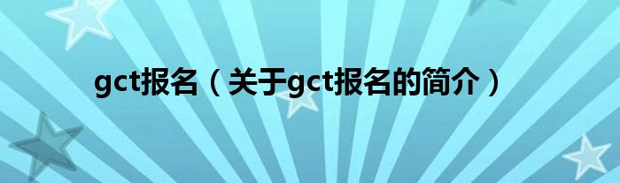 gct报名（关于gct报名的简介）