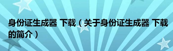 身份证生成器 下载（关于身份证生成器 下载的简介）