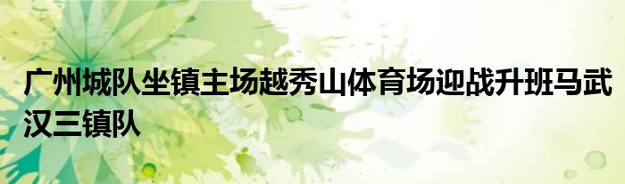 广州城队坐镇主场越秀山体育场迎战升班马武汉三镇队