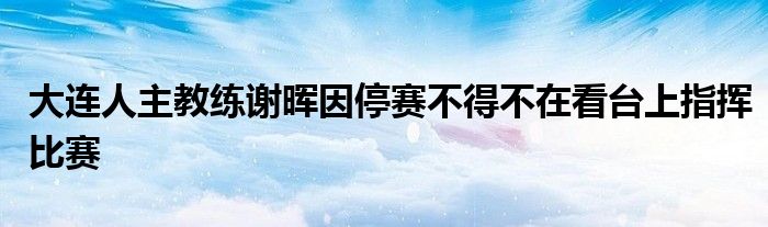 大连人主教练谢晖因停赛不得不在看台上指挥比赛