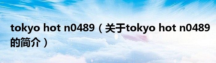 tokyo hot n0489（关于tokyo hot n0489的简介）