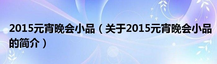 2015元宵晚会小品（关于2015元宵晚会小品的简介）