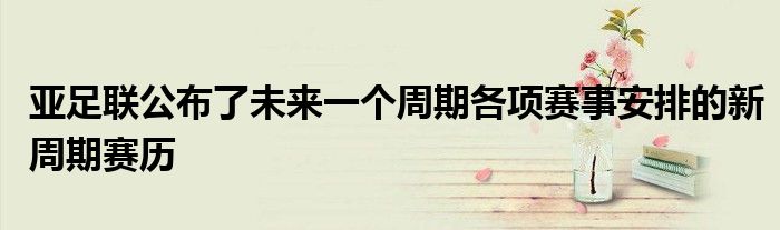 亚足联公布了未来一个周期各项赛事安排的新周期赛历