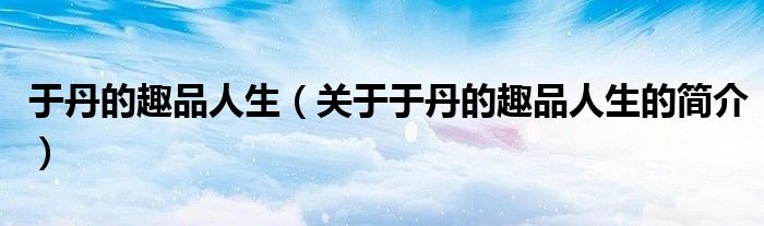 于丹的趣品人生（关于于丹的趣品人生的简介）