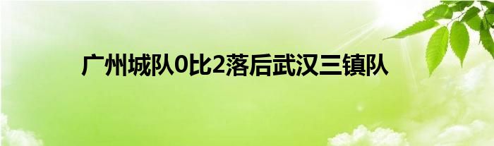 广州城队0比2落后武汉三镇队