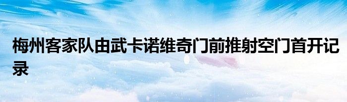 梅州客家队由武卡诺维奇门前推射空门首开记录