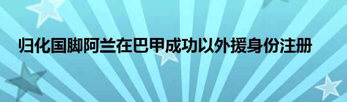 归化国脚阿兰在巴甲成功以外援身份注册