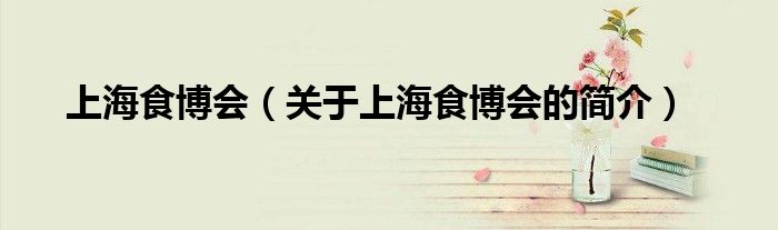 上海食博会（关于上海食博会的简介）