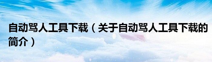 自动骂人工具下载（关于自动骂人工具下载的简介）