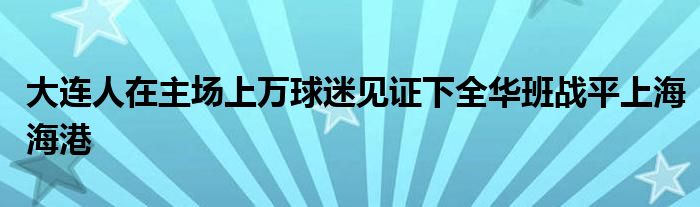 大连人在主场上万球迷见证下全华班战平上海海港