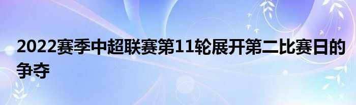 2022赛季中超联赛第11轮展开第二比赛日的争夺