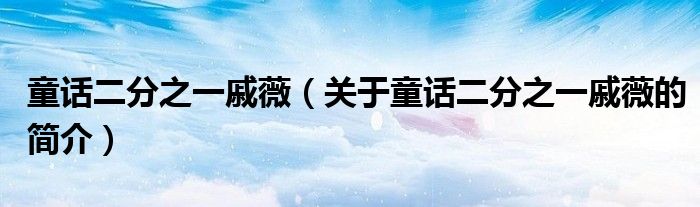 童话二分之一戚薇（关于童话二分之一戚薇的简介）