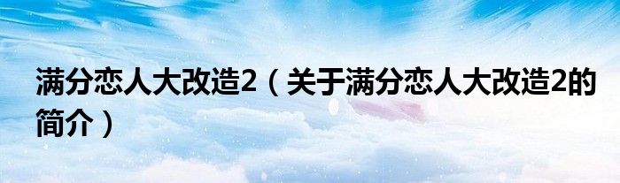 满分恋人大改造2（关于满分恋人大改造2的简介）