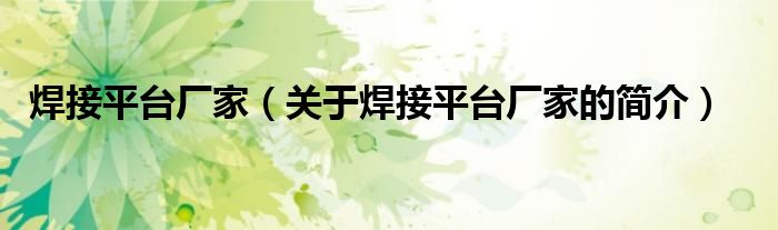 焊接平台厂家（关于焊接平台厂家的简介）