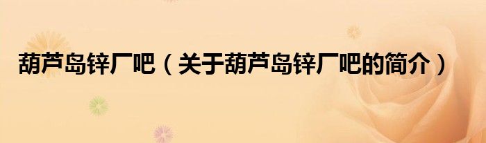 葫芦岛锌厂吧（关于葫芦岛锌厂吧的简介）