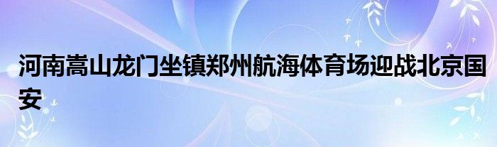 河南嵩山龙门坐镇郑州航海体育场迎战北京国安